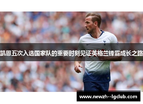 凯恩五次入选国家队的重要时刻见证英格兰锋霸成长之路