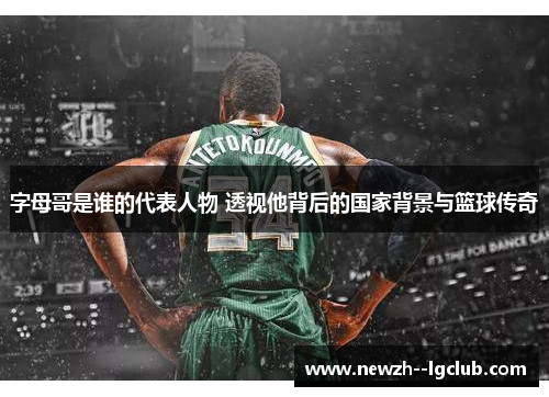 字母哥是谁的代表人物 透视他背后的国家背景与篮球传奇
