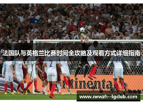 法国队与英格兰比赛时间全攻略及观看方式详细指南 法国队与英格兰比赛时间全攻略及观看方式详细指南