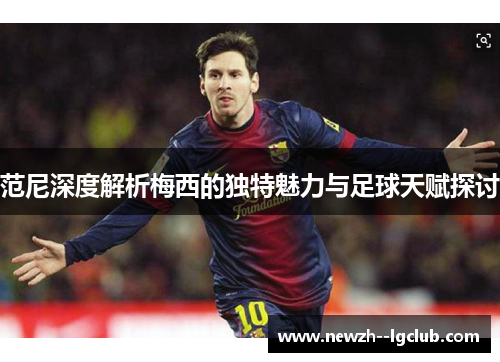 范尼深度解析梅西的独特魅力与足球天赋探讨 范尼深度解析梅西的独特魅力与足球天赋探讨