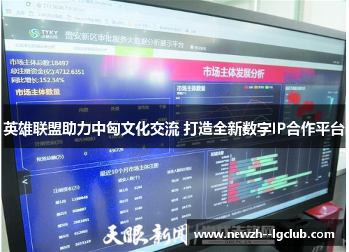 英雄联盟助力中匈文化交流 打造全新数字IP合作平台 英雄联盟助力中匈文化交流 打造全新数字IP合作平台