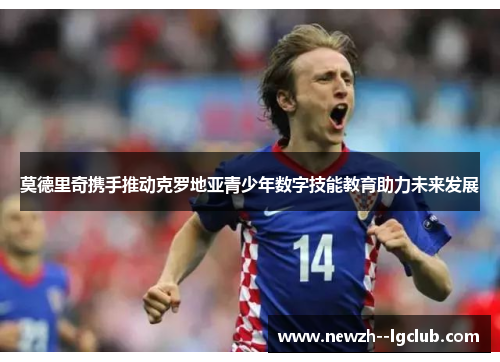 莫德里奇携手推动克罗地亚青少年数字技能教育助力未来发展 莫德里奇携手推动克罗地亚青少年数字技能教育助力未来发展