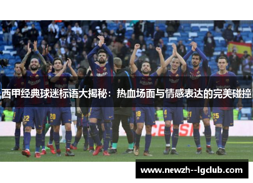 西甲经典球迷标语大揭秘：热血场面与情感表达的完美碰撞