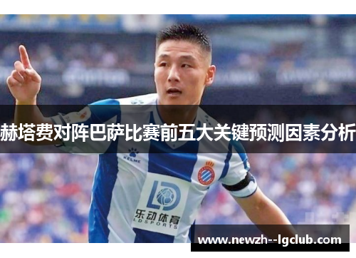 赫塔费对阵巴萨比赛前五大关键预测因素分析