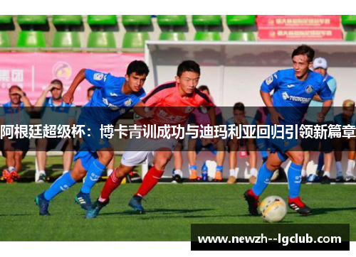 阿根廷超级杯：博卡青训成功与迪玛利亚回归引领新篇章