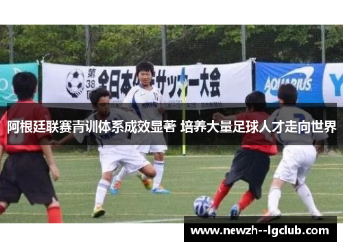 阿根廷联赛青训体系成效显著 培养大量足球人才走向世界