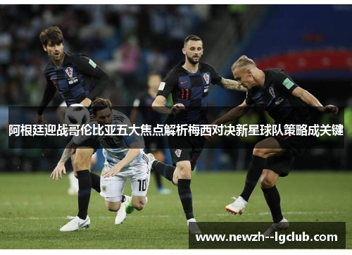 阿根廷迎战哥伦比亚五大焦点解析梅西对决新星球队策略成关键 阿根廷迎战哥伦比亚五大焦点解析梅西对决新星球队策略成关键