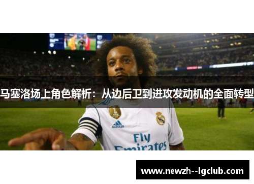 马塞洛场上角色解析：从边后卫到进攻发动机的全面转型