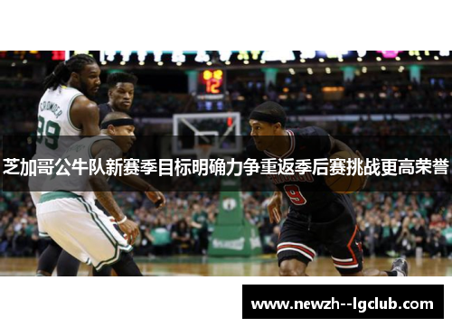 芝加哥公牛队新赛季目标明确力争重返季后赛挑战更高荣誉