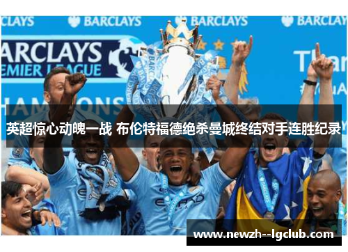 英超惊心动魄一战 布伦特福德绝杀曼城终结对手连胜纪录 英超惊心动魄一战 布伦特福德绝杀曼城终结对手连胜纪录