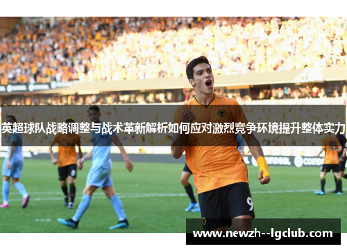 英超球队战略调整与战术革新解析如何应对激烈竞争环境提升整体实力 英超球队战略调整与战术革新解析如何应对激烈竞争环境提升整体实力