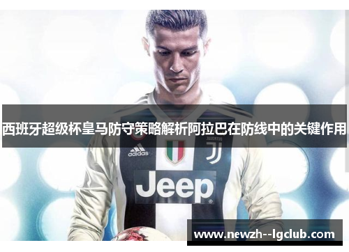 西班牙超级杯皇马防守策略解析阿拉巴在防线中的关键作用 西班牙超级杯皇马防守策略解析阿拉巴在防线中的关键作用