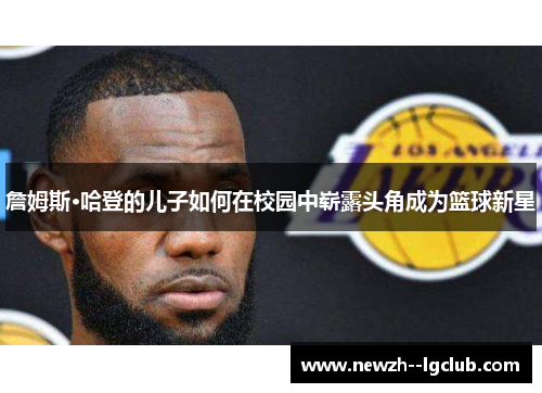 詹姆斯·哈登的儿子如何在校园中崭露头角成为篮球新星 詹姆斯·哈登的儿子如何在校园中崭露头角成为篮球新星