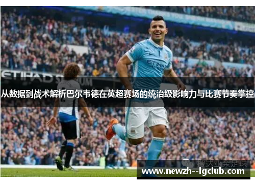 从数据到战术解析巴尔韦德在英超赛场的统治级影响力与比赛节奏掌控