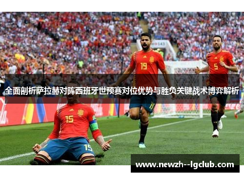 全面剖析萨拉赫对阵西班牙世预赛对位优势与胜负关键战术博弈解析 全面剖析萨拉赫对阵西班牙世预赛对位优势与胜负关键战术博弈解析