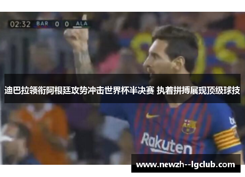 迪巴拉领衔阿根廷攻势冲击世界杯半决赛 执着拼搏展现顶级球技 迪巴拉领衔阿根廷攻势冲击世界杯半决赛 执着拼搏展现顶级球技