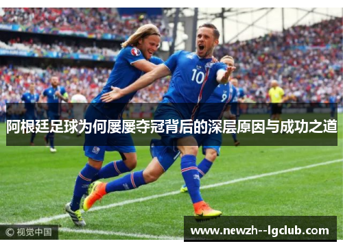 阿根廷足球为何屡屡夺冠背后的深层原因与成功之道