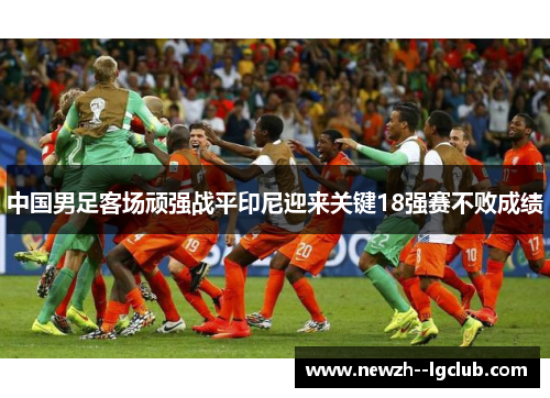 中国男足客场顽强战平印尼迎来关键18强赛不败成绩