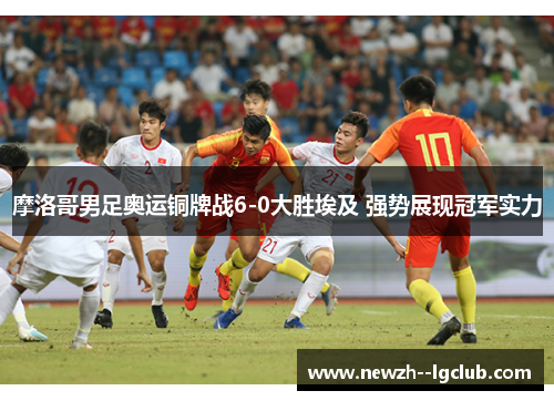 摩洛哥男足奥运铜牌战6-0大胜埃及 强势展现冠军实力 摩洛哥男足奥运铜牌战6-0大胜埃及 强势展现冠军实力