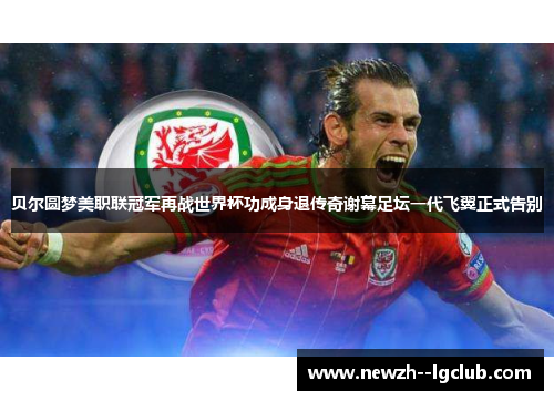 贝尔圆梦美职联冠军再战世界杯功成身退传奇谢幕足坛一代飞翼正式告别