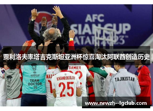 贾利洛夫率塔吉克斯坦亚洲杯惊喜淘汰阿联酋创造历史 贾利洛夫率塔吉克斯坦亚洲杯惊喜淘汰阿联酋创造历史