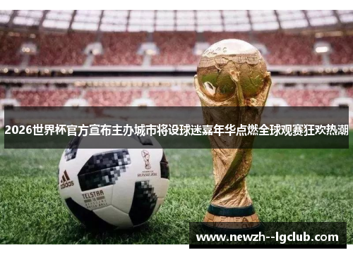 2026世界杯官方宣布主办城市将设球迷嘉年华点燃全球观赛狂欢热潮