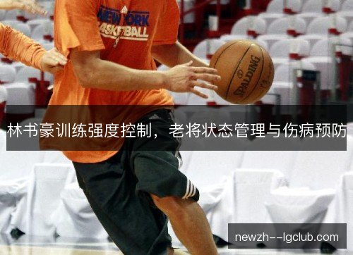 林书豪训练强度控制,老将状态管理与伤病预防 林书豪训练强度控制,老将状态管理与伤病预防
