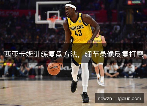 西亚卡姆训练复盘方法，细节录像反复打磨